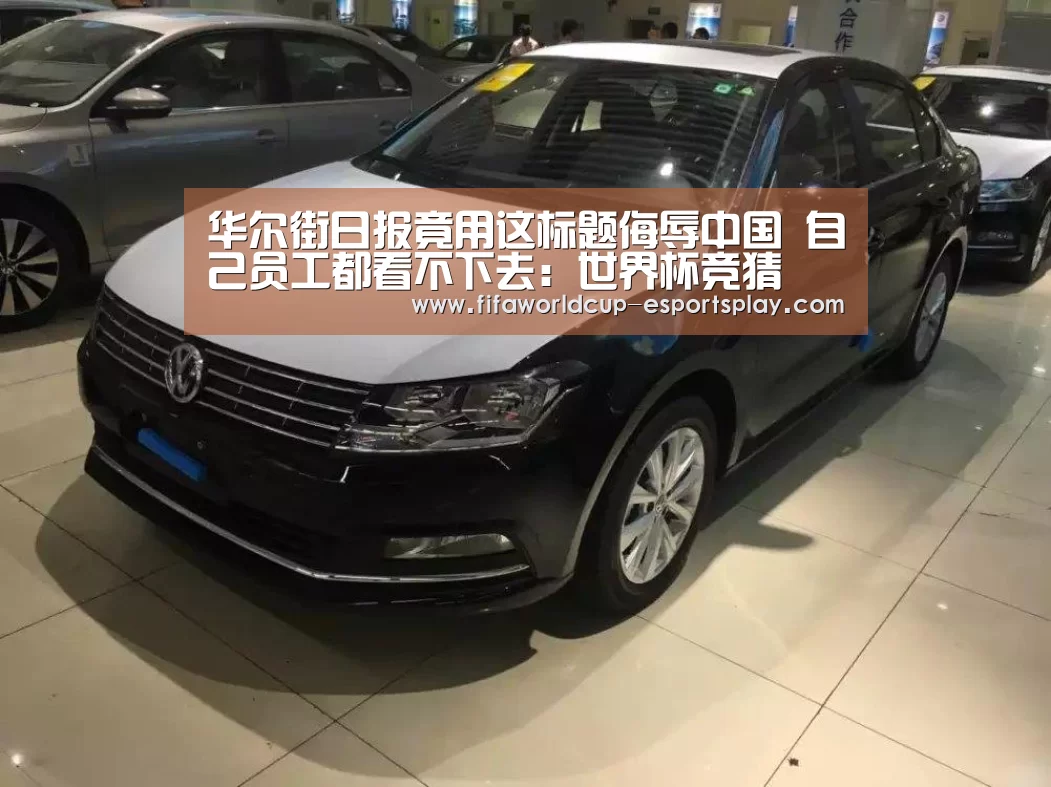 华尔街日报竟用这标题侮辱中国 自己员工都看不下去:世界杯竞猜(图1) 世界杯登录入口