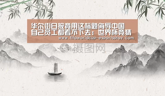 华尔街日报竟用这标题侮辱中国 自己员工都看不下去:世界杯竞猜(图2) 世界杯登录入口