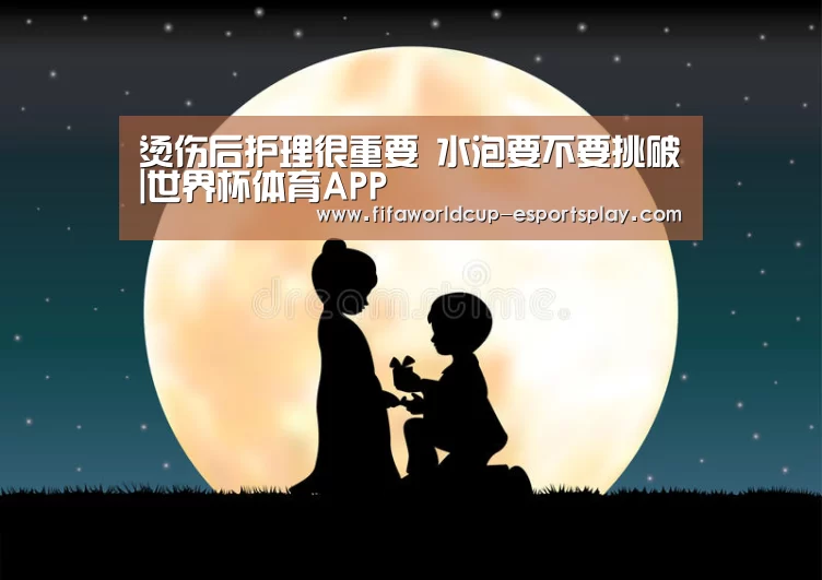 烫伤后护理很重要 水泡要不要挑破|世界杯体育APP(图2) 世界杯电竞