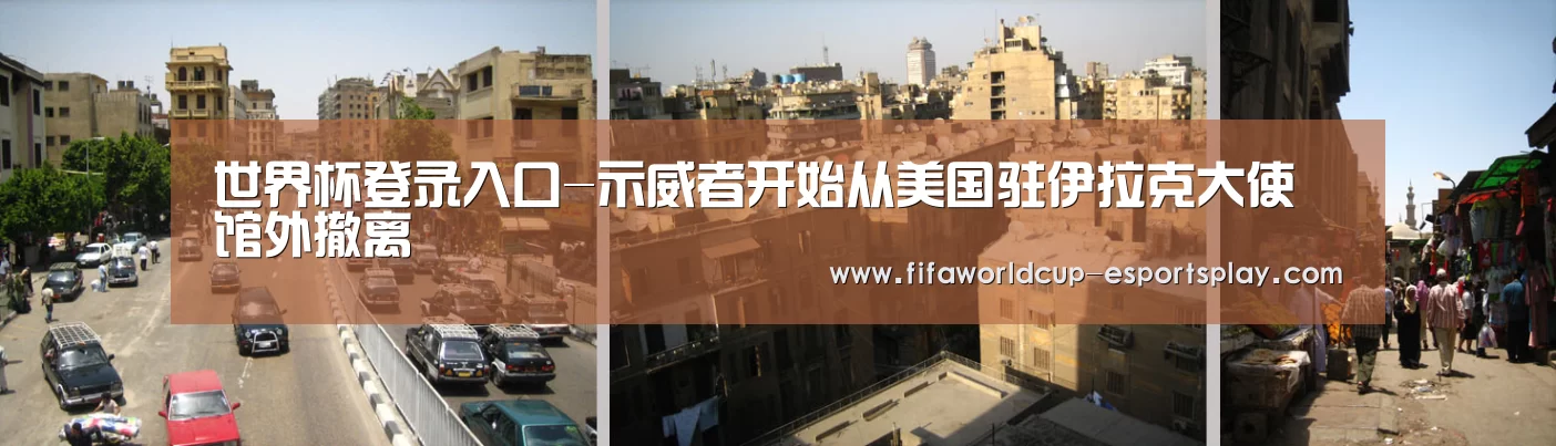 世界杯登录入口-示威者开始从美国驻伊拉克大使馆外撤离(图1) 世界杯电竞
